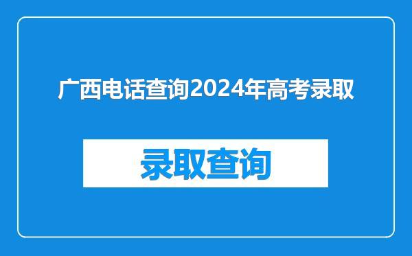 广西电话查询2024年高考录取