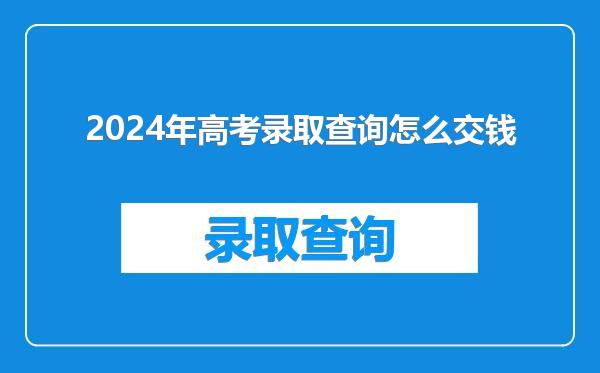 2024年高考录取查询怎么交钱