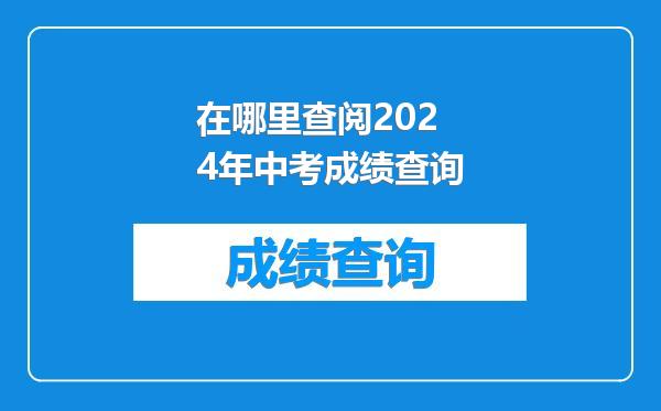 在哪里查阅2024年中考成绩查询