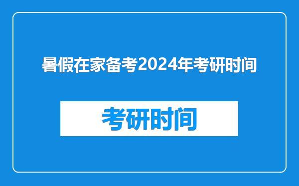 暑假在家备考2024年考研时间