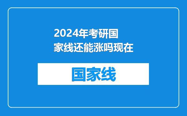 2024年考研国家线还能涨吗现在