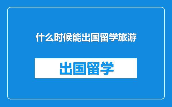 什么时候能出国留学旅游