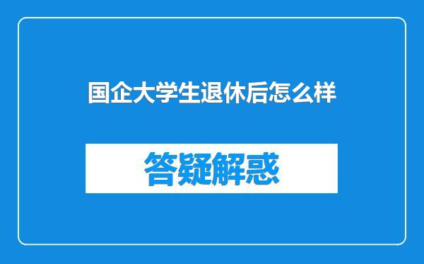 国企大学生退休后怎么样