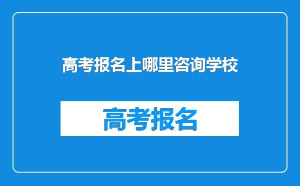 高考报名上哪里咨询学校