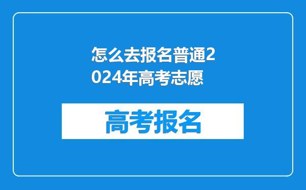 怎么去报名普通2024年高考志愿