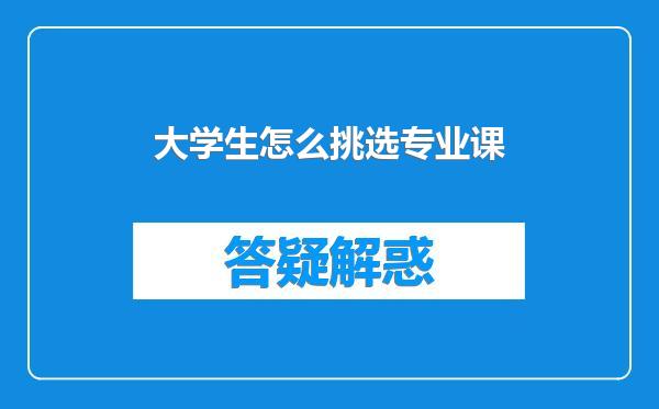 大学生怎么挑选专业课