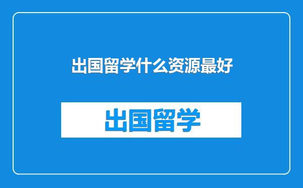 出国留学什么资源最好