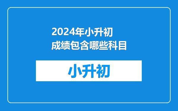 2024年小升初成绩包含哪些科目
