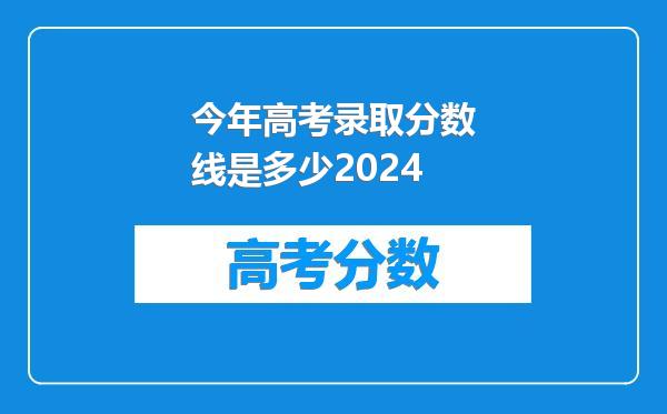 今年高考录取分数线是多少2024