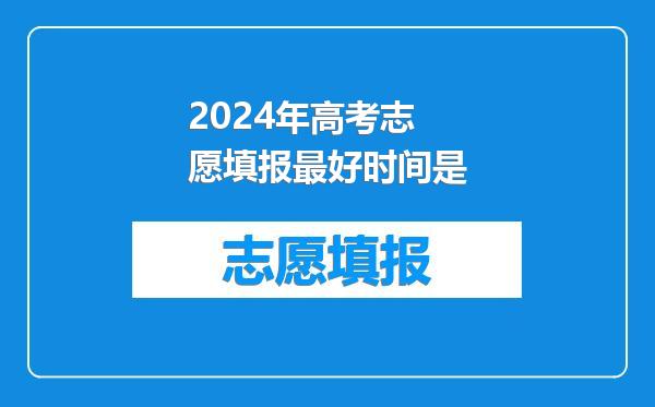 2024年高考志愿填报最好时间是