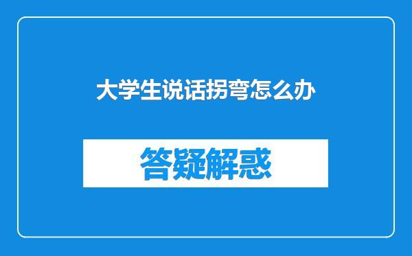 大学生说话拐弯怎么办