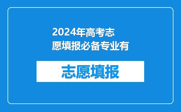 2024年高考志愿填报必备专业有