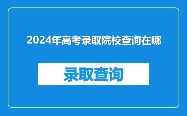 2024年高考录取院校查询在哪