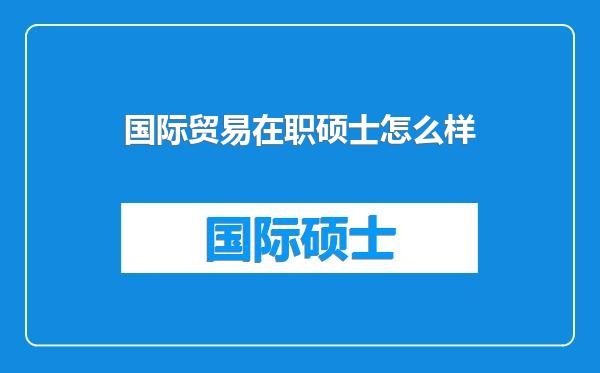 国际贸易在职硕士怎么样