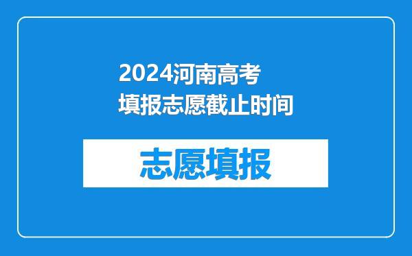 2024河南高考填报志愿截止时间