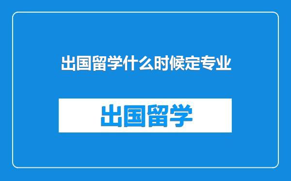 出国留学什么时候定专业