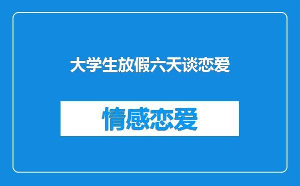 大学生放假六天谈恋爱