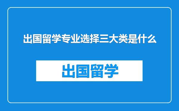 出国留学专业选择三大类是什么