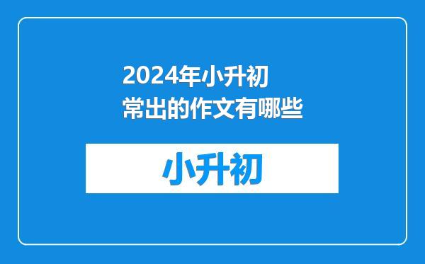 2024年小升初常出的作文有哪些