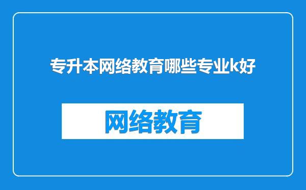 专升本网络教育哪些专业k好