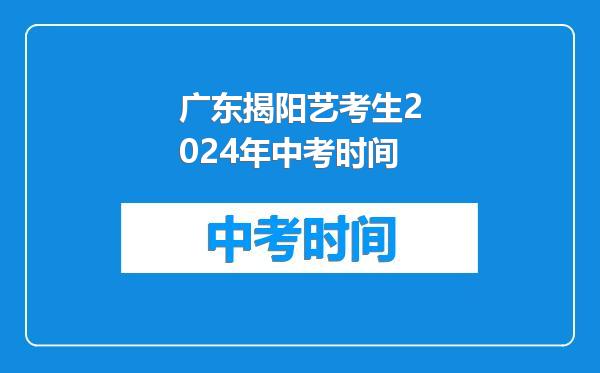 广东揭阳艺考生2024年中考时间