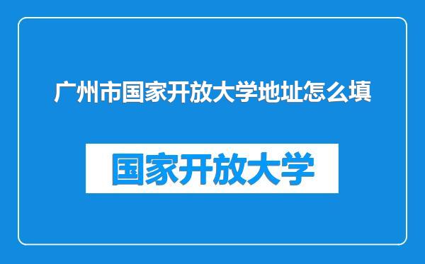 广州市国家开放大学地址怎么填