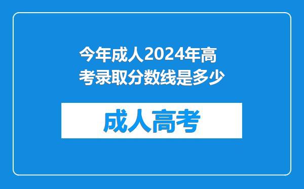 今年成人2024年高考录取分数线是多少