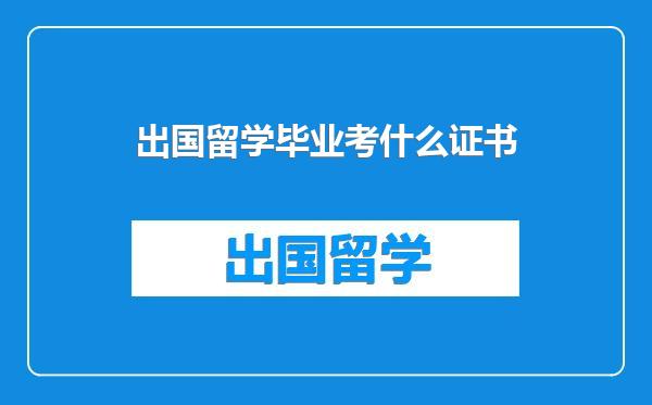 出国留学毕业考什么证书