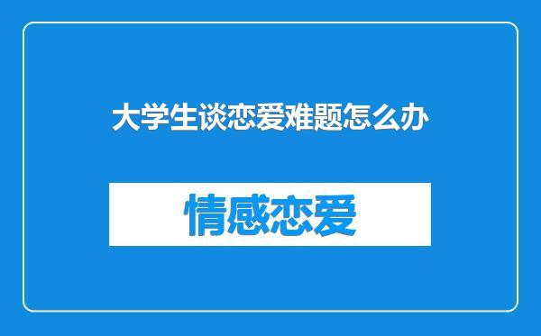 大学生谈恋爱难题怎么办