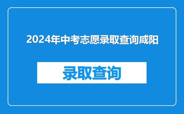 2024年中考志愿录取查询咸阳