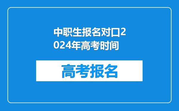 中职生报名对口2024年高考时间