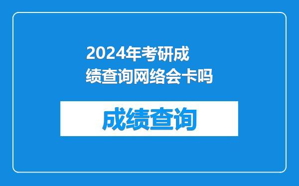 2024年考研成绩查询网络会卡吗