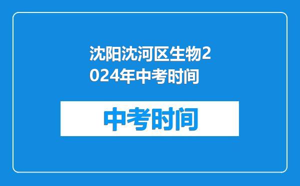 沈阳沈河区生物2024年中考时间