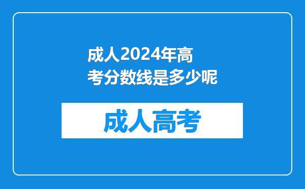 成人2024年高考分数线是多少呢