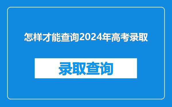 怎样才能查询2024年高考录取
