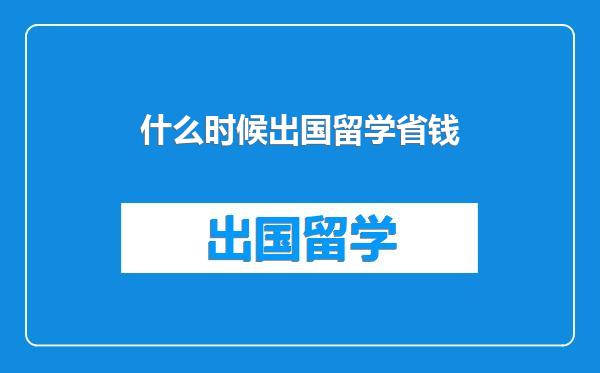 什么时候出国留学省钱