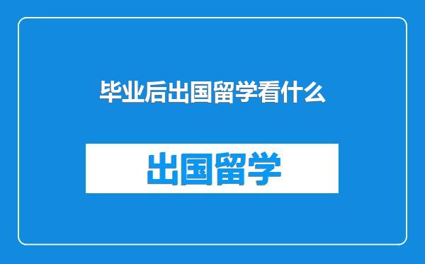 毕业后出国留学看什么