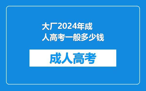 大厂2024年成人高考一般多少钱