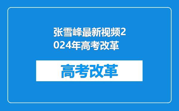 张雪峰最新视频2024年高考改革