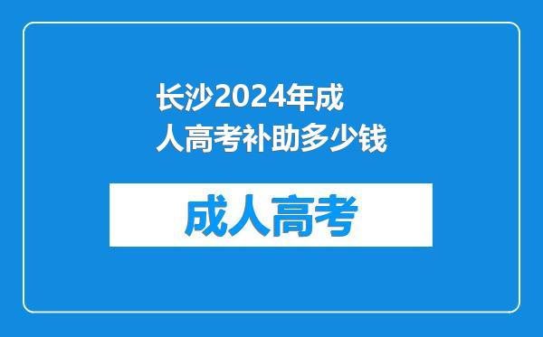 长沙2024年成人高考补助多少钱