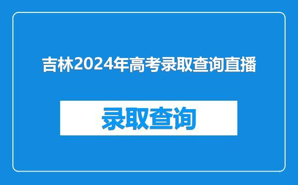 吉林2024年高考录取查询直播