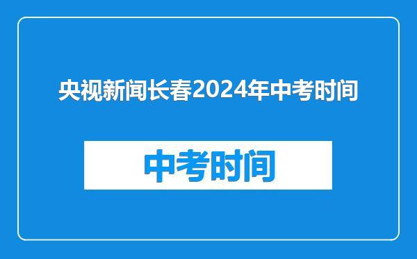 央视新闻长春2024年中考时间