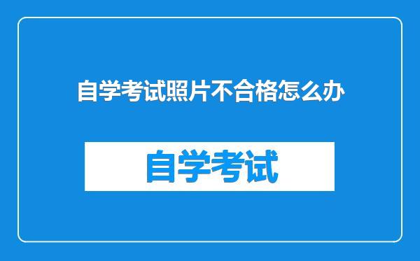 自学考试照片不合格怎么办