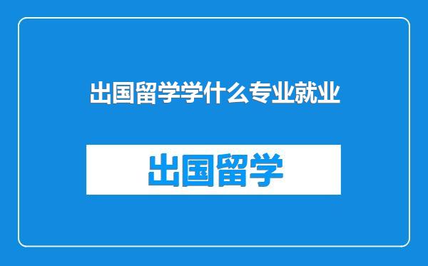 出国留学学什么专业就业