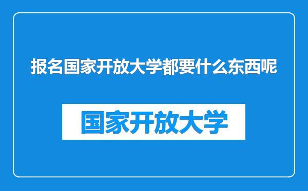 报名国家开放大学都要什么东西呢