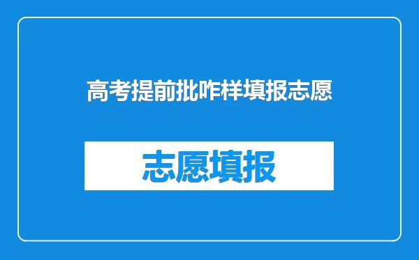高考提前批咋样填报志愿