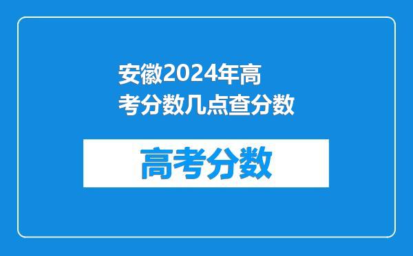 安徽2024年高考分数几点查分数