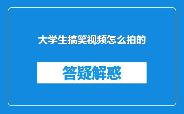 大学生搞笑视频怎么拍的
