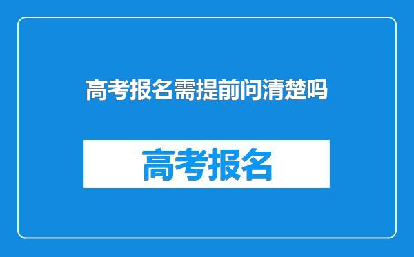 高考报名需提前问清楚吗