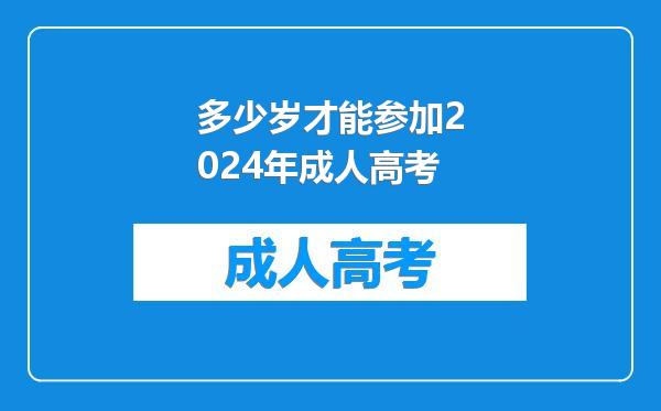 多少岁才能参加2024年成人高考